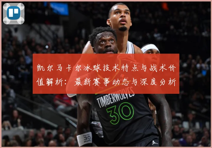 凯尔马卡尔冰球技术特点与战术价值解析：最新赛事动态与深度分析
