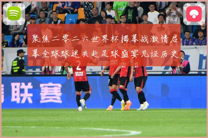 聚焦二零二六世界杯揭幕战激情启幕全球球迷共赴足球盛宴见证历史战术观察：最新赛事动态与深度分析