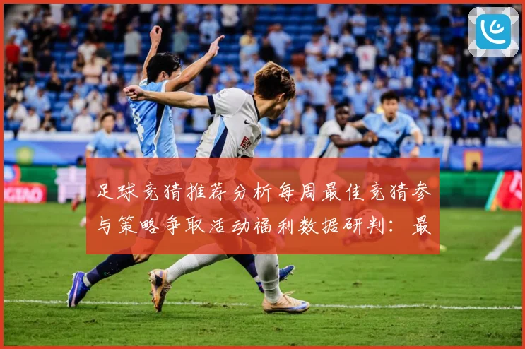 足球竞猜推荐分析每周最佳竞猜参与策略争取活动福利数据研判：最新赛事动态与深度分析