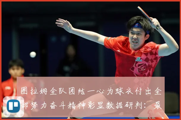 图拉姆全队团结一心为球衣付出全部努力奋斗精神彰显数据研判：最新赛事动态与深度分析