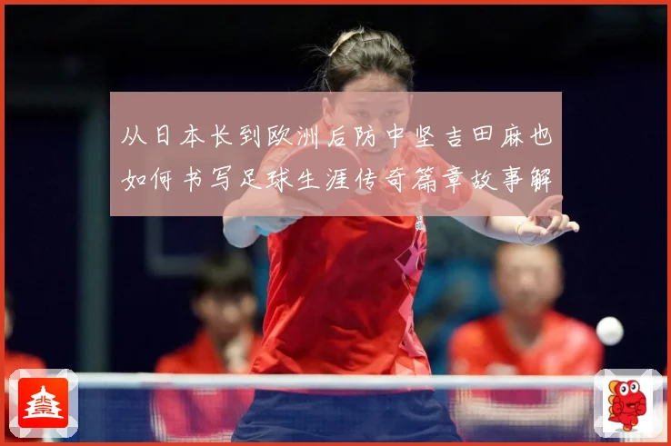 从日本长到欧洲后防中坚吉田麻也如何书写足球生涯传奇篇章故事解析：最新赛事动态与深度分析