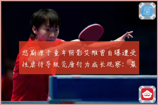 悲剧源于童年阴影艾维曾自曝遭受性虐待导致荒唐行为成长观察：最新赛事动态与深度分析