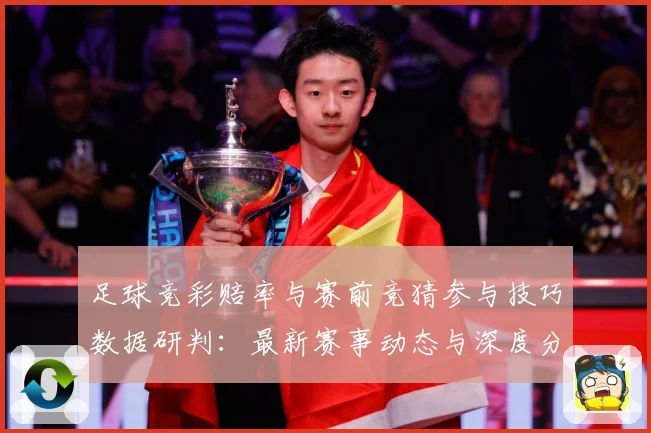 足球竞彩赔率与赛前竞猜参与技巧数据研判：最新赛事动态与深度分析