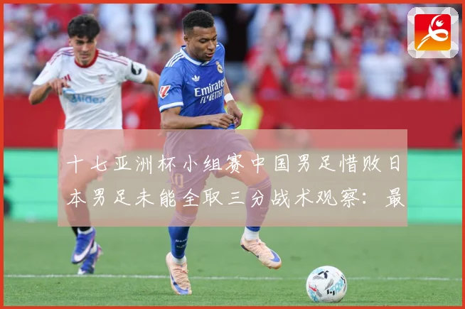 十七亚洲杯小组赛中国男足惜败日本男足未能全取三分战术观察：最新赛事动态与深度分析