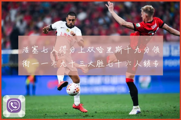 活塞七人得分上双哈里斯十九分领衔一一六九十三大胜七十六人锁专题观察：最新赛事动态与深度分析