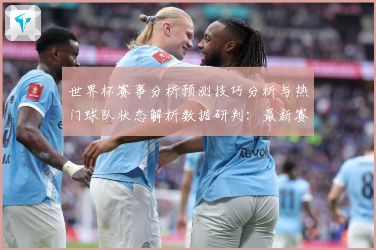 世界杯赛事分析预测技巧分析与热门球队状态解析数据研判：最新赛事动态与深度分析