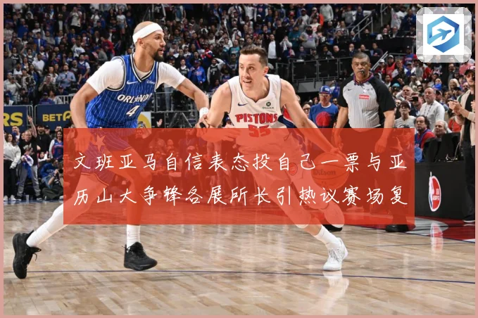 文班亚马自信表态投自己一票与亚历山大争锋各展所长引热议赛场复盘：最新赛事动态与深度分析
