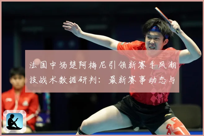 法国中场楚阿梅尼引领新赛季风潮技战术数据研判：最新赛事动态与深度分析