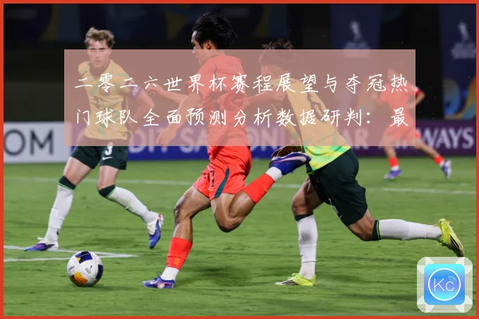 二零二六世界杯赛程展望与夺冠热门球队全面预测分析数据研判：最新赛事动态与深度分析