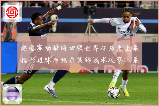 燃爆赛场瞬间回顾世界杯历史上最精彩进球与绝杀集锦战术观察：最新赛事动态与深度分析