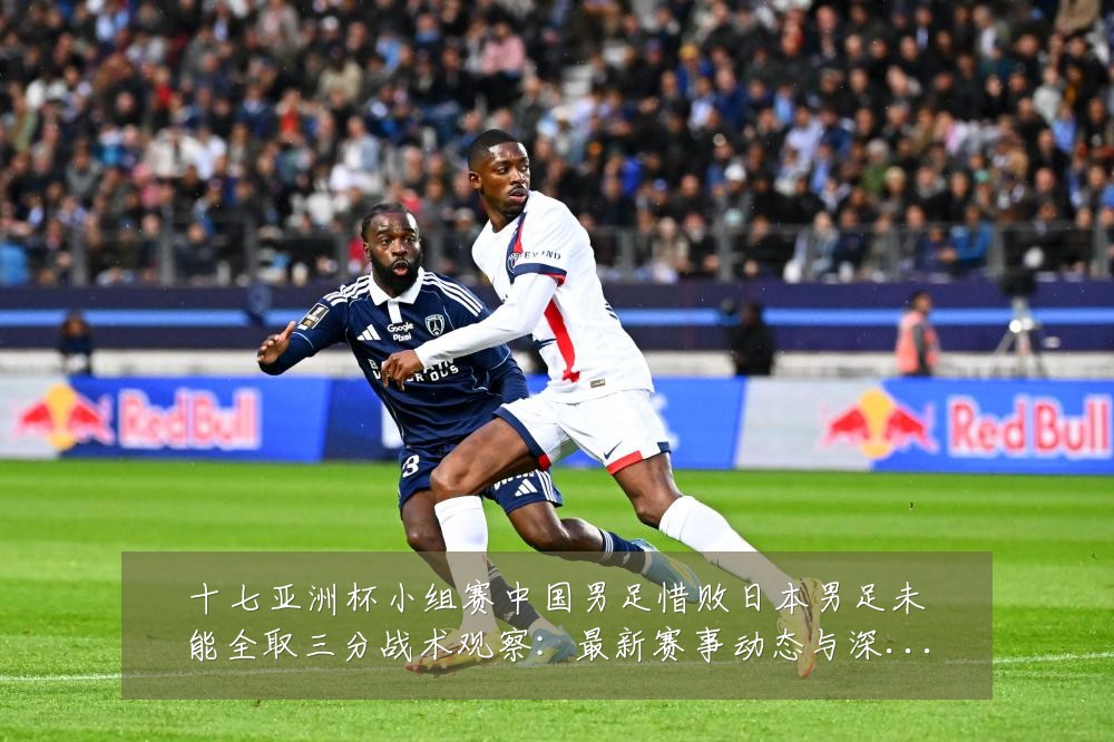 十七亚洲杯小组赛中国男足惜败日本男足未能全取三分战术观察:最新赛事动态与深度分析