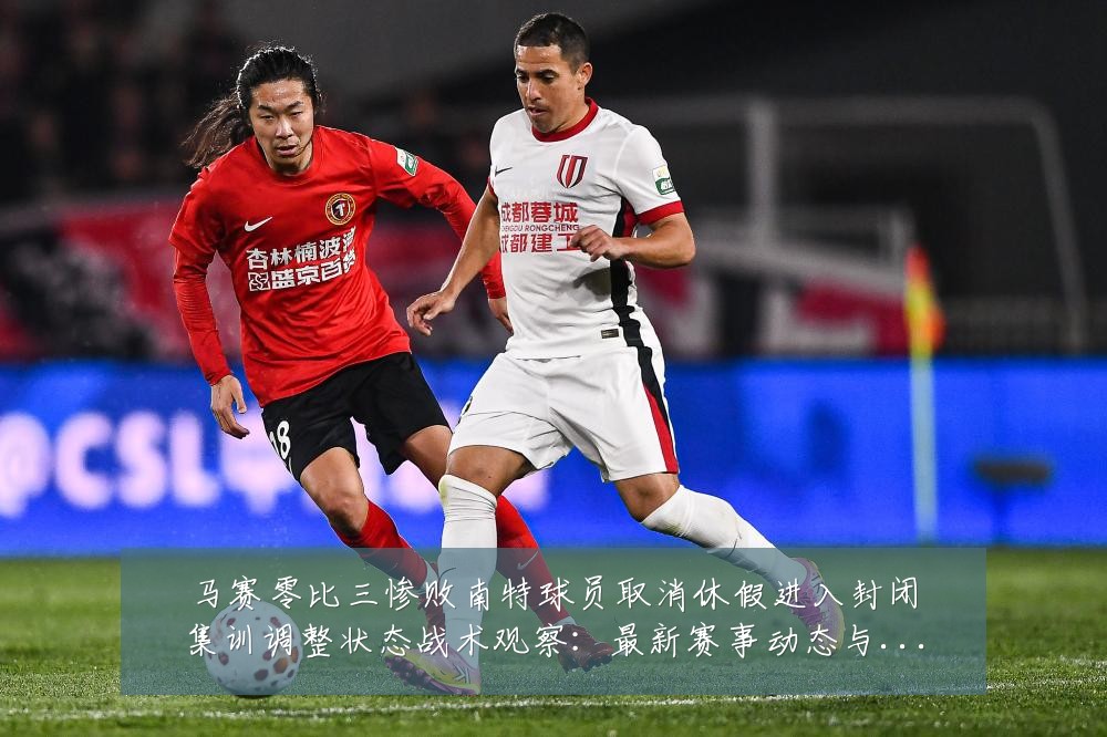 马赛零比三惨败南特球员取消休假进入封闭集训调整状态战术观察：最新赛事动态与深度分析