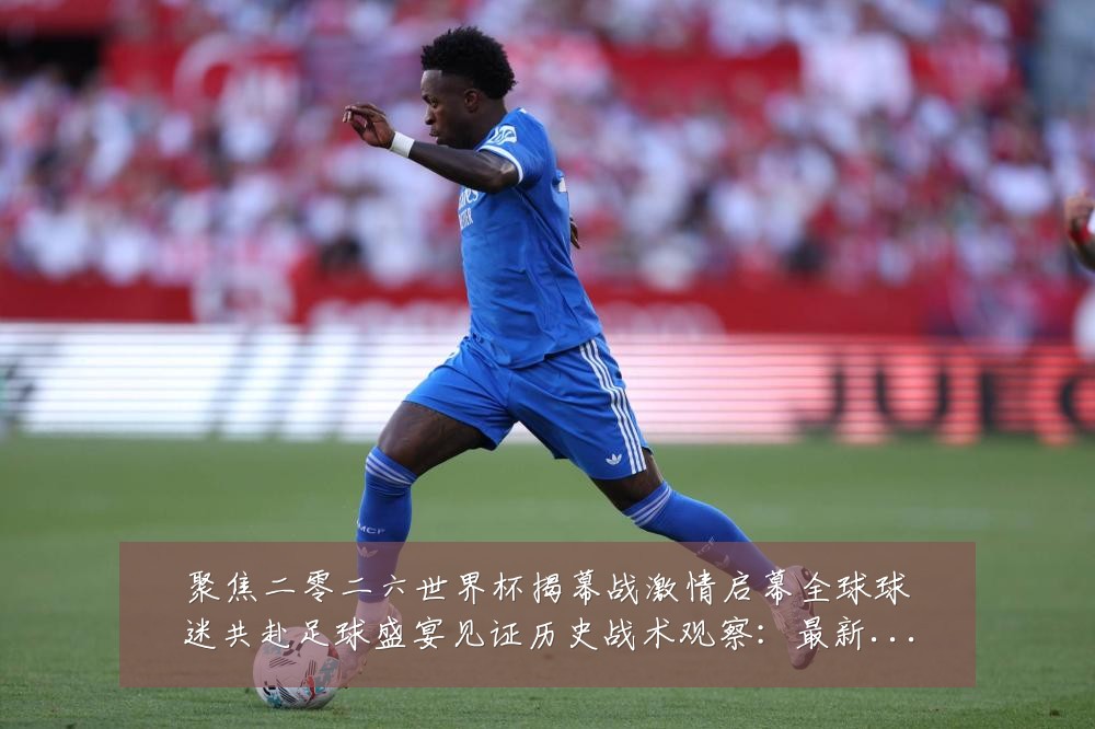 聚焦二零二六世界杯揭幕战激情启幕全球球迷共赴足球盛宴见证历史战术观察:最新赛事动态与深度分析
