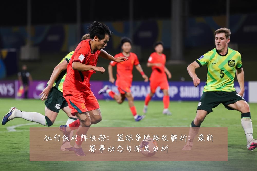 独行侠对阵快船:篮球争胜路径解析:最新赛事动态与深度分析
