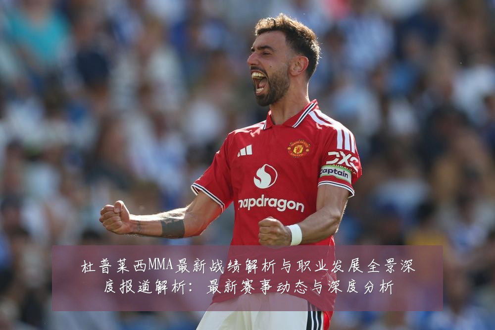 杜普莱西MMA最新战绩解析与职业发展全景深度报道解析:最新赛事动态与深度分析