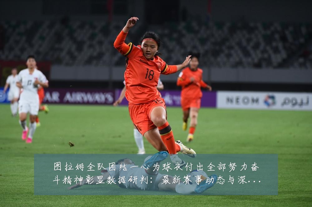 图拉姆全队团结一心为球衣付出全部努力奋斗精神彰显数据研判:最新赛事动态与深度分析