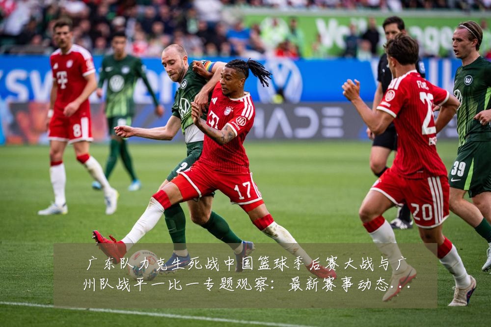 广东队力克生死战中国篮球季后赛大战与广州队战平一比一专题观察：最新赛事动态与深度分析