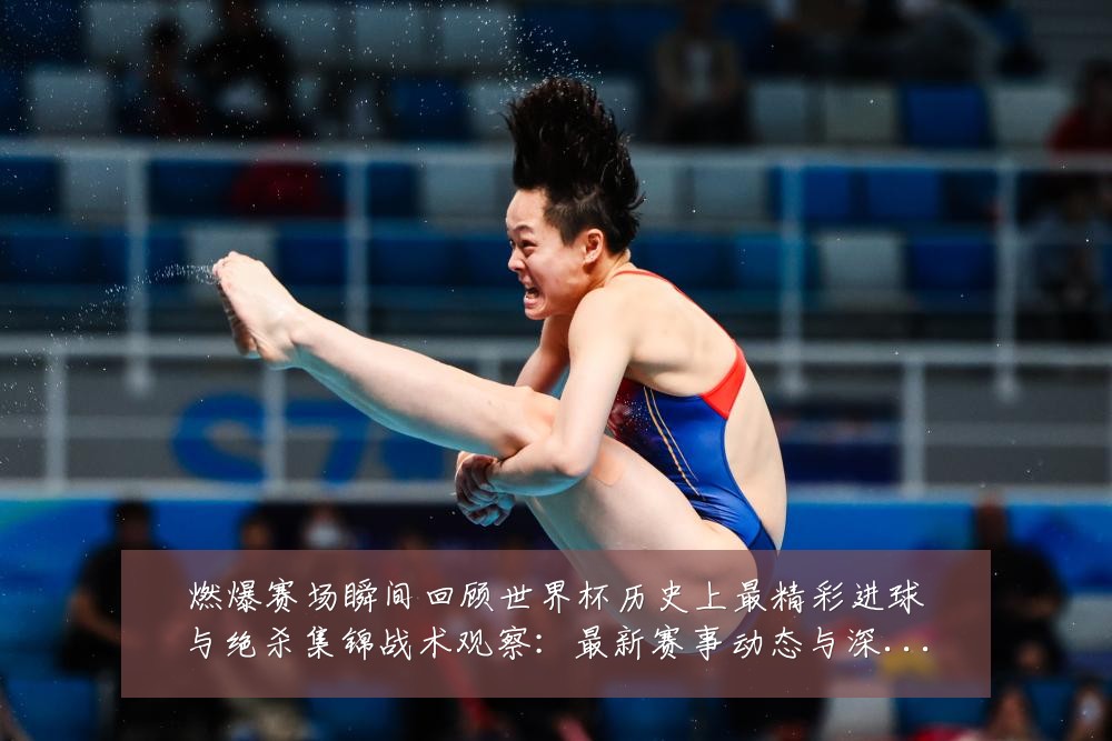 燃爆赛场瞬间回顾世界杯历史上最精彩进球与绝杀集锦战术观察：最新赛事动态与深度分析