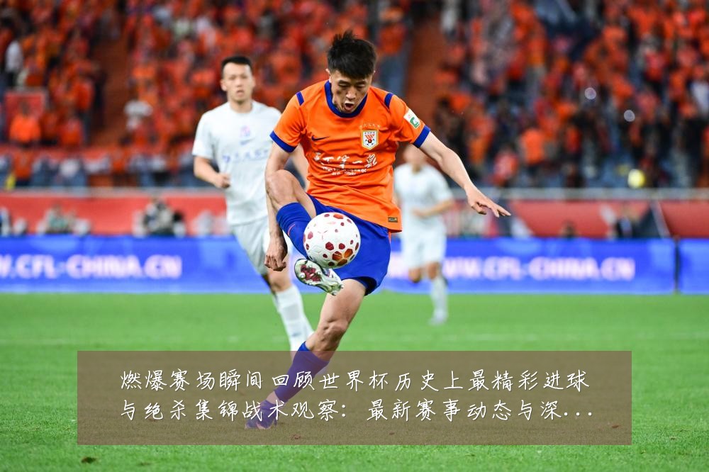 燃爆赛场瞬间回顾世界杯历史上最精彩进球与绝杀集锦战术观察：最新赛事动态与深度分析